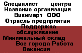 Специалист Call-центра › Название организации ­ Викимарт, ООО › Отрасль предприятия ­ Поддержка, обслуживание › Минимальный оклад ­ 15 000 - Все города Работа » Вакансии   . Курганская обл.,Курган г.